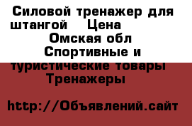 Силовой тренажер для штангой. › Цена ­ 20 000 - Омская обл. Спортивные и туристические товары » Тренажеры   